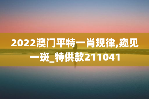 2022澳门平特一肖规律,窥见一斑_特供款211041