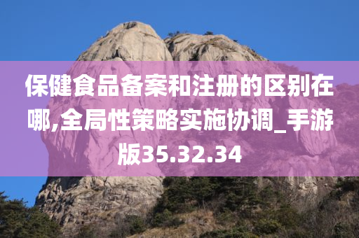 保健食品备案和注册的区别在哪,全局性策略实施协调_手游版35.32.34