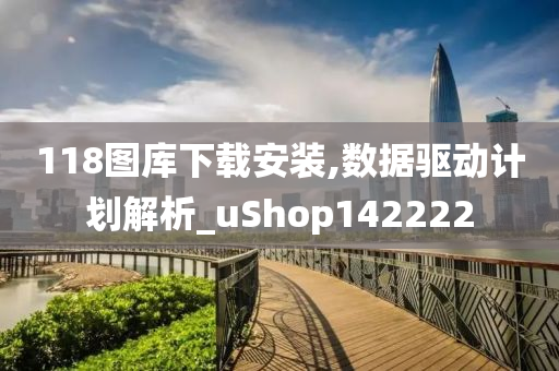 118图库下载安装,数据驱动计划解析_uShop142222