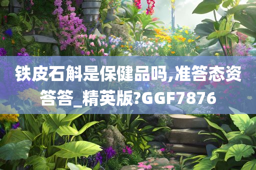 铁皮石斛是保健品吗,准答态资答答_精英版?GGF7876