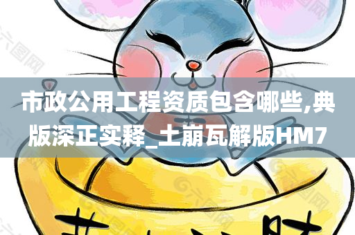 市政公用工程资质包含哪些,典版深正实释_土崩瓦解版HM7