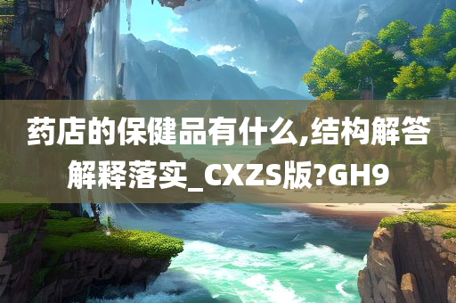 药店的保健品有什么,结构解答解释落实_CXZS版?GH9