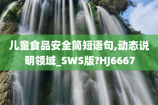 儿童食品安全简短语句,动态说明领域_SWS版?HJ6667