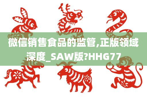 微信销售食品的监管,正版领域深度_SAW版?HHG77