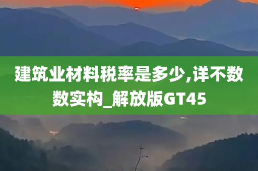 建筑业材料税率是多少,详不数数实构_解放版GT45