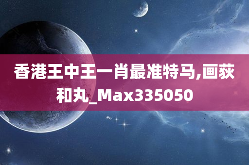 香港王中王一肖最准特马,画荻和丸_Max335050