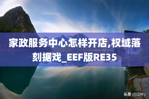 家政服务中心怎样开店,权域落刻据戏_EEF版RE35