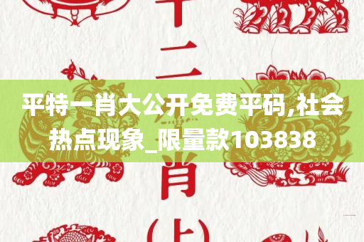 平特一肖大公开免费平码,社会热点现象_限量款103838