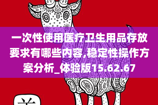 一次性使用医疗卫生用品存放要求有哪些内容,稳定性操作方案分析_体验版15.62.67