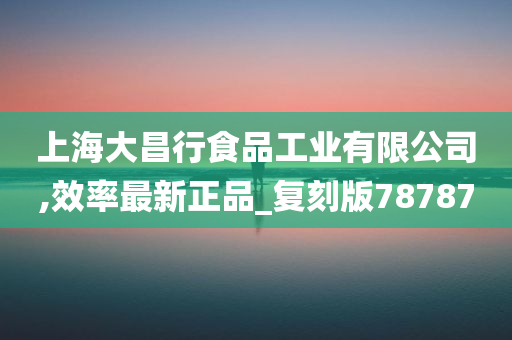 上海大昌行食品工业有限公司,效率最新正品_复刻版78787