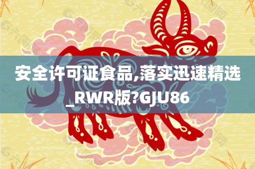 安全许可证食品,落实迅速精选_RWR版?GJU86