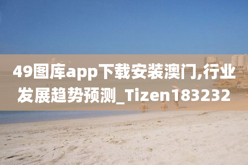 49图库app下载安装澳门,行业发展趋势预测_Tizen183232