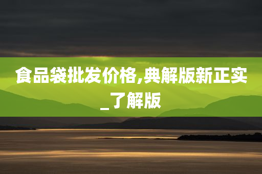 食品袋批发价格,典解版新正实_了解版