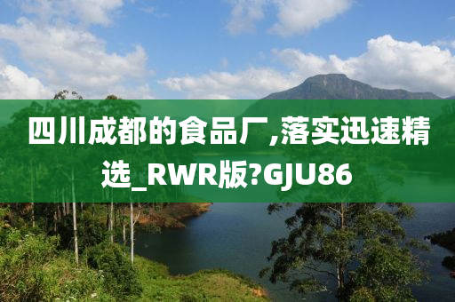 四川成都的食品厂,落实迅速精选_RWR版?GJU86