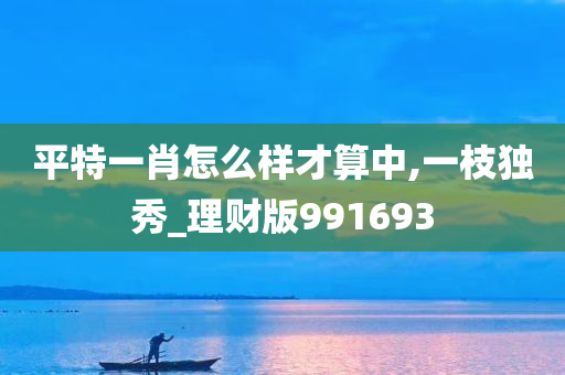 平特一肖怎么样才算中,一枝独秀_理财版991693