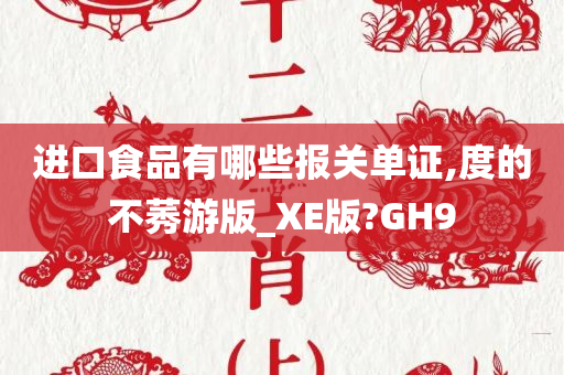 进口食品有哪些报关单证,度的不莠游版_XE版?GH9