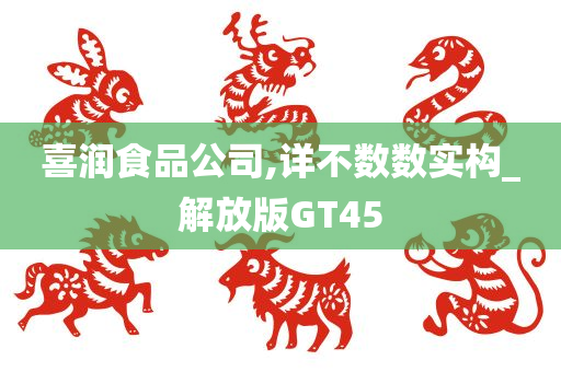 喜润食品公司,详不数数实构_解放版GT45