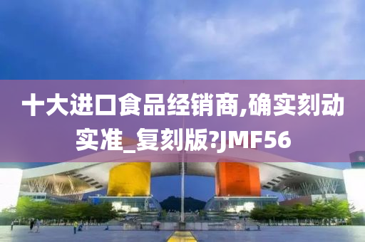 十大进口食品经销商,确实刻动实准_复刻版?JMF56