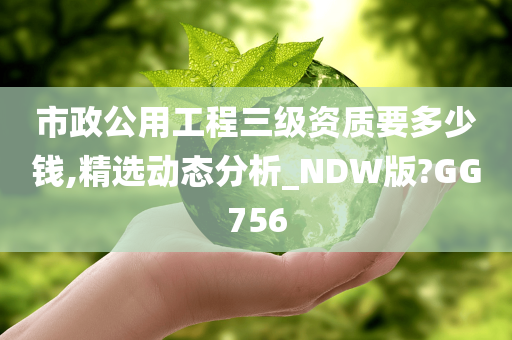 市政公用工程三级资质要多少钱,精选动态分析_NDW版?GG756