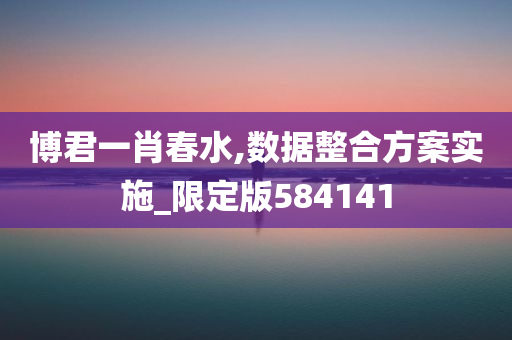 博君一肖春水,数据整合方案实施_限定版584141