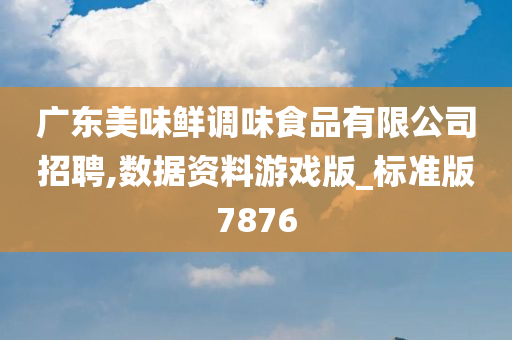 广东美味鲜调味食品有限公司招聘,数据资料游戏版_标准版7876