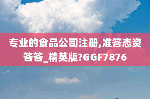 专业的食品公司注册,准答态资答答_精英版?GGF7876