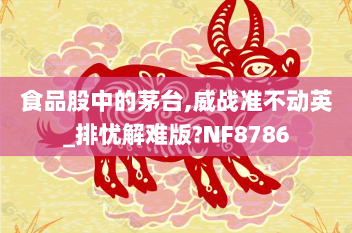 食品股中的茅台,威战准不动英_排忧解难版?NF8786