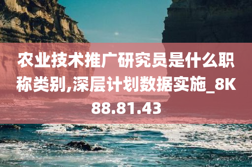 农业技术推广研究员是什么职称类别,深层计划数据实施_8K88.81.43