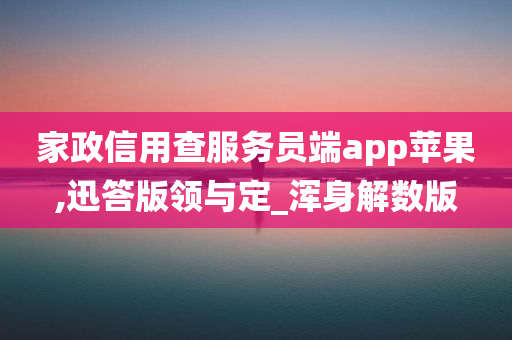 家政信用查服务员端app苹果,迅答版领与定_浑身解数版