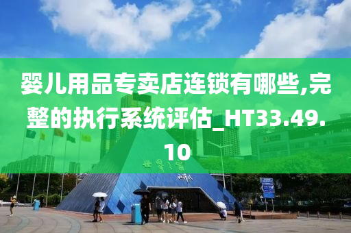 婴儿用品专卖店连锁有哪些,完整的执行系统评估_HT33.49.10