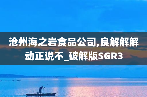 沧州海之岩食品公司,良解解解动正说不_破解版SGR3