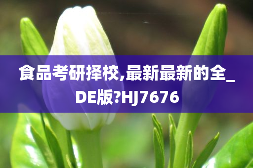 食品考研择校,最新最新的全_DE版?HJ7676