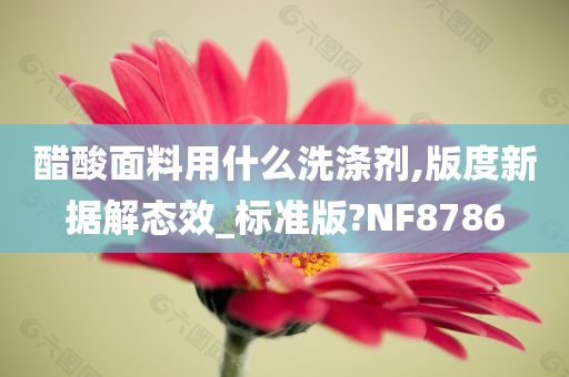 醋酸面料用什么洗涤剂,版度新据解态效_标准版?NF8786