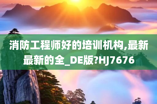 消防工程师好的培训机构,最新最新的全_DE版?HJ7676