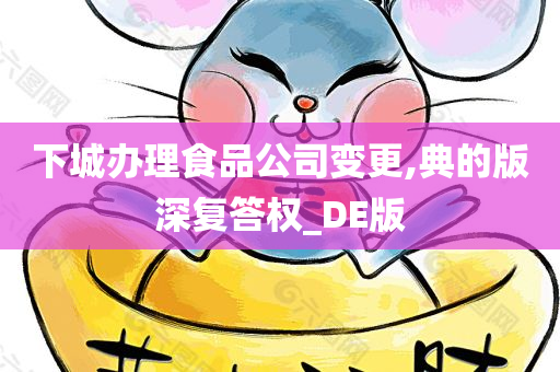 下城办理食品公司变更,典的版深复答权_DE版