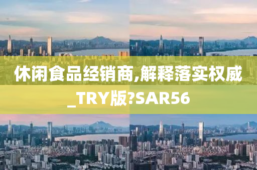 休闲食品经销商,解释落实权威_TRY版?SAR56