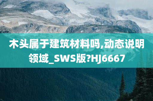 木头属于建筑材料吗,动态说明领域_SWS版?HJ6667