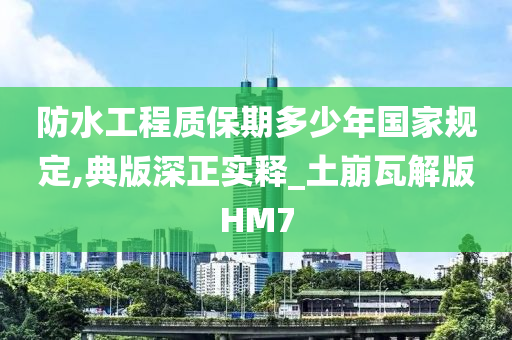 防水工程质保期多少年国家规定,典版深正实释_土崩瓦解版HM7