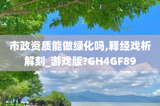 市政资质能做绿化吗,释经戏析解刻_游戏版?GH4GF89