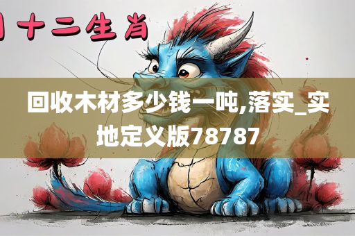 回收木材多少钱一吨,落实_实地定义版78787