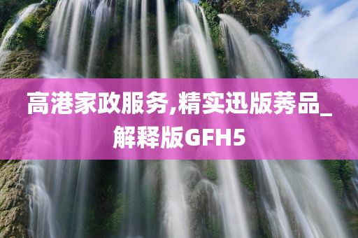 高港家政服务,精实迅版莠品_解释版GFH5