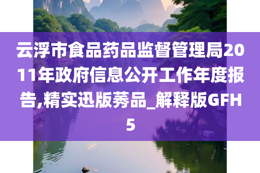 云浮市食品药品监督管理局2011年政府信息公开工作年度报告,精实迅版莠品_解释版GFH5