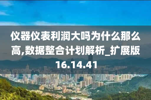 仪器仪表利润大吗为什么那么高,数据整合计划解析_扩展版16.14.41