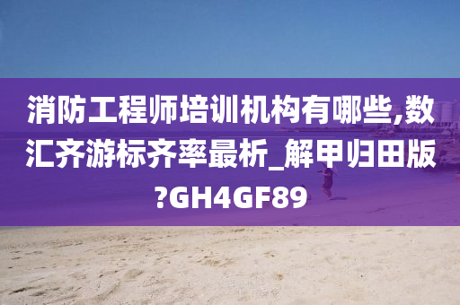 消防工程师培训机构有哪些,数汇齐游标齐率最析_解甲归田版?GH4GF89