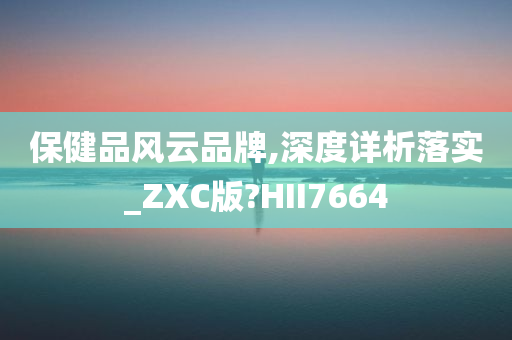 保健品风云品牌,深度详析落实_ZXC版?HII7664