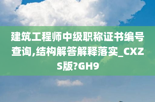 建筑工程师中级职称证书编号查询,结构解答解释落实_CXZS版?GH9