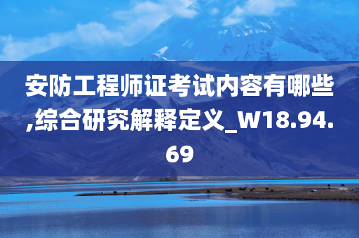 安防工程师证考试内容有哪些,综合研究解释定义_W18.94.69