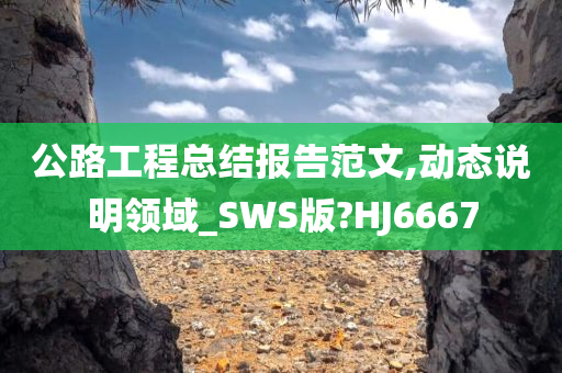 公路工程总结报告范文,动态说明领域_SWS版?HJ6667