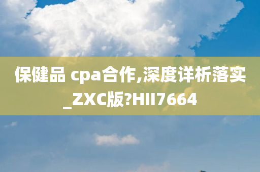 保健品 cpa合作,深度详析落实_ZXC版?HII7664