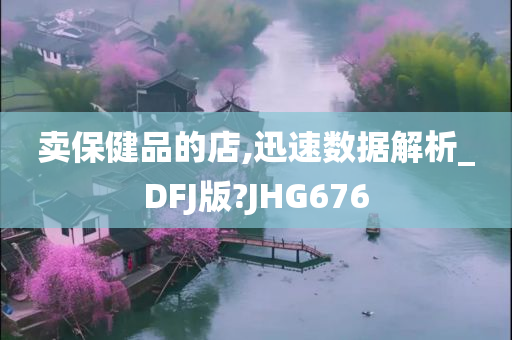 卖保健品的店,迅速数据解析_DFJ版?JHG676